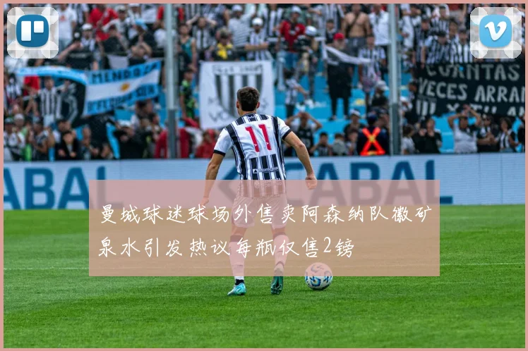 曼城球迷球场外售卖阿森纳队徽矿泉水引发热议每瓶仅售2镑