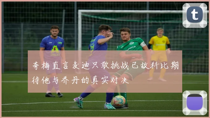 夸梅直言麦迪只敢挑战已故科比期待他与乔丹的真实对决