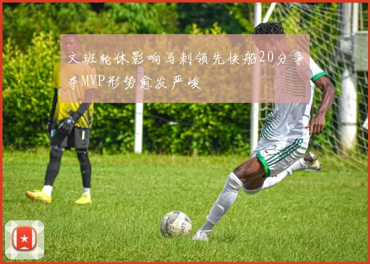 文班轮休影响马刺领先快船20分争夺MVP形势愈发严峻
