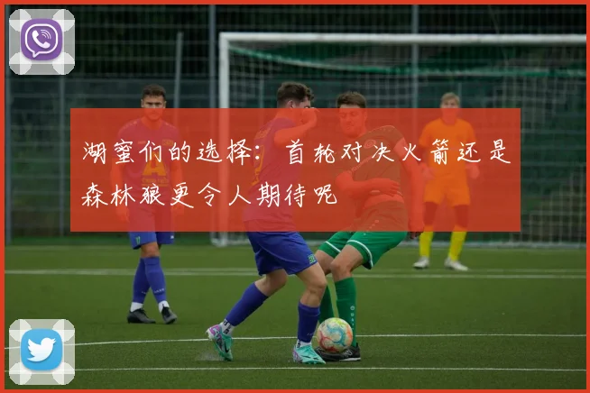 湖蜜们的选择：首轮对决火箭还是森林狼更令人期待呢