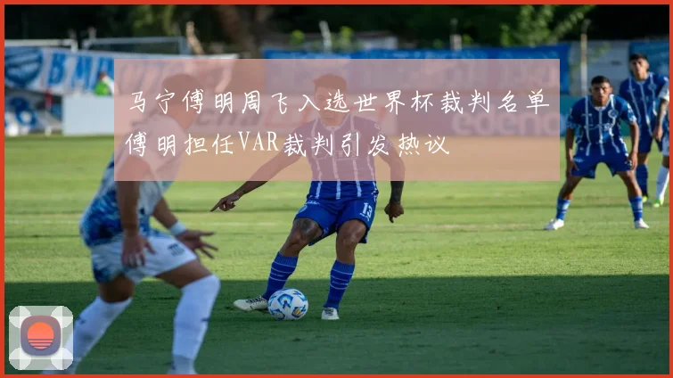 马宁傅明周飞入选世界杯裁判名单傅明担任VAR裁判引发热议