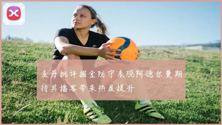 麦丹批评掘金防守表现阿德尔曼期待其播客带来热度提升