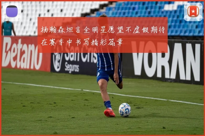 杨瀚森坦言全明星愿望不虚假期待在赛季中书写精彩篇章