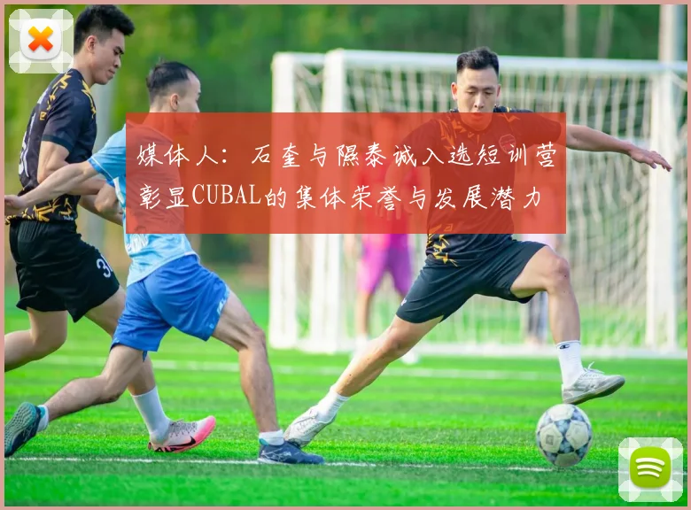 媒体人：石奎与隰泰诚入选短训营彰显CUBAL的集体荣誉与发展潜力
