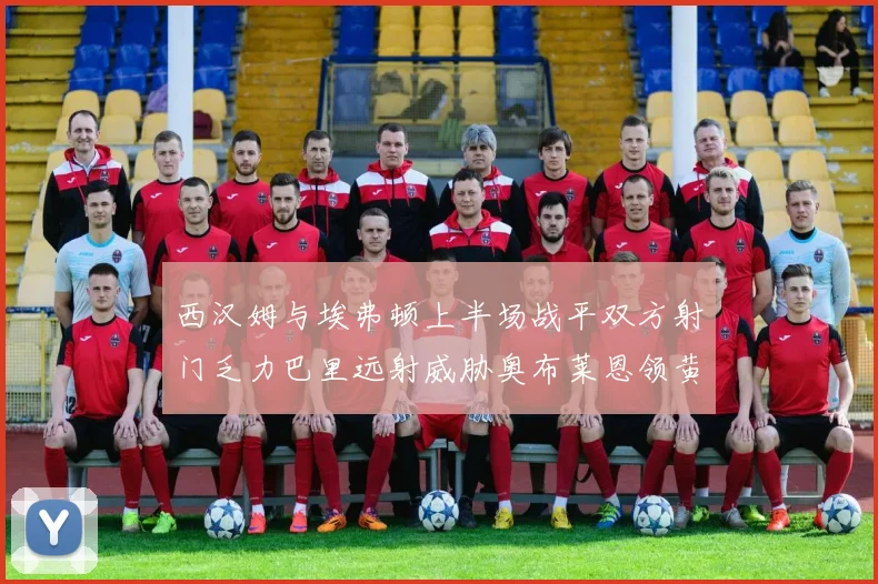 西汉姆与埃弗顿上半场战平双方射门乏力巴里远射威胁奥布莱恩领黄牌