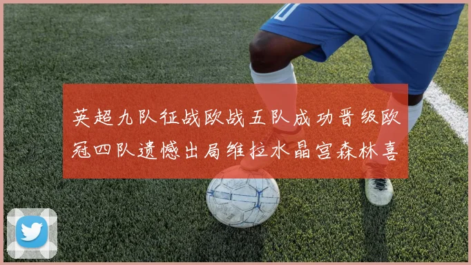 英超九队征战欧战五队成功晋级欧冠四队遗憾出局维拉水晶宫森林喜获晋级资格