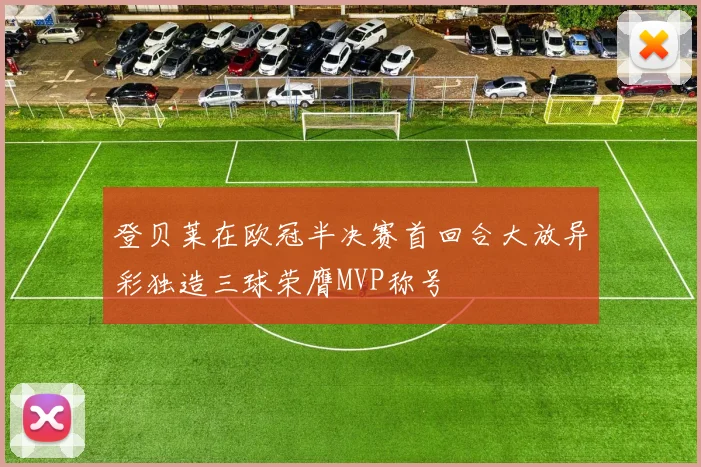 登贝莱在欧冠半决赛首回合大放异彩独造三球荣膺MVP称号