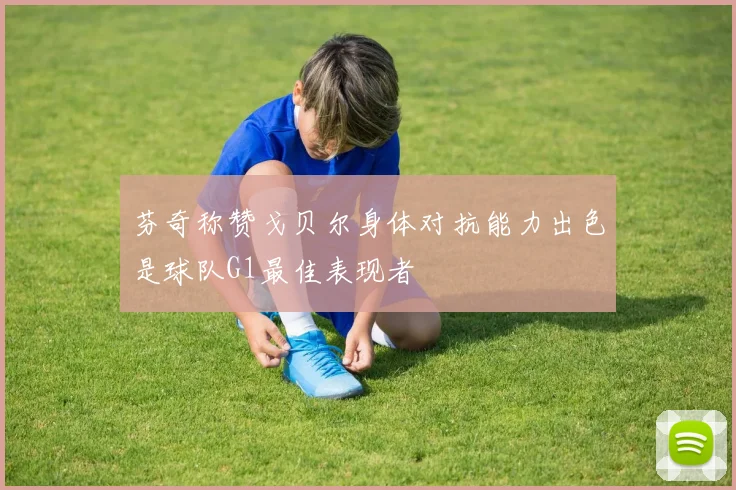 芬奇称赞戈贝尔身体对抗能力出色是球队G1最佳表现者