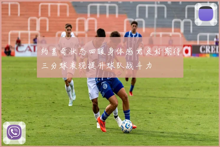 约基奇状态回暖身体感觉良好期待三分球表现提升球队战斗力