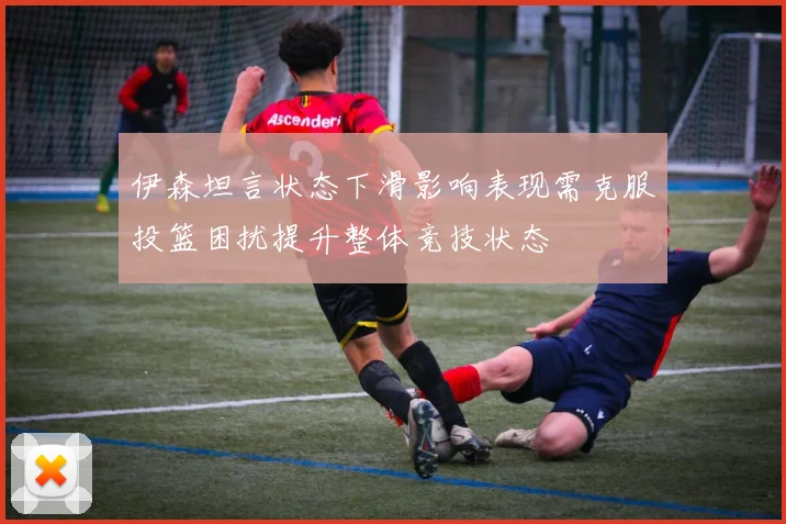 伊森坦言状态下滑影响表现需克服投篮困扰提升整体竞技状态
