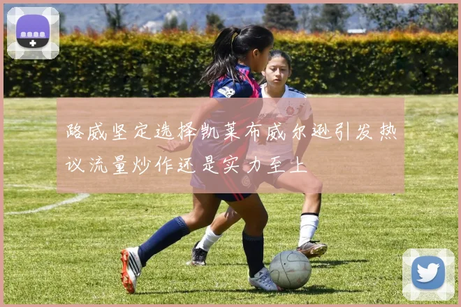 路威坚定选择凯莱布威尔逊引发热议流量炒作还是实力至上