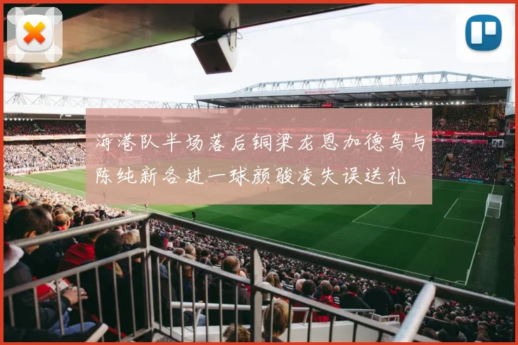 海港队半场落后铜梁龙恩加德乌与陈纯新各进一球颜骏凌失误送礼