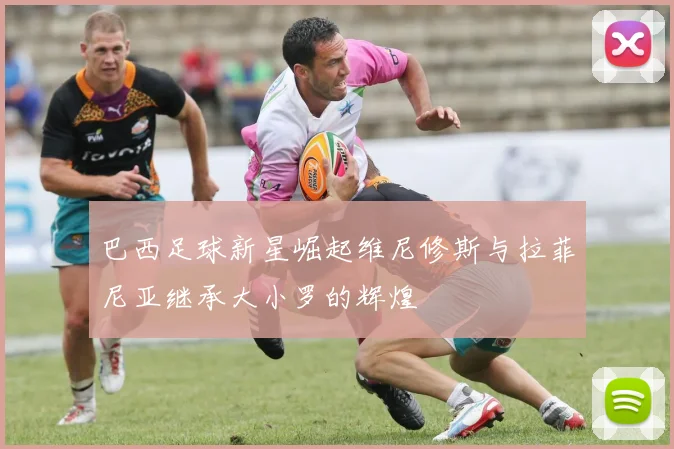 巴西足球新星崛起维尼修斯与拉菲尼亚继承大小罗的辉煌