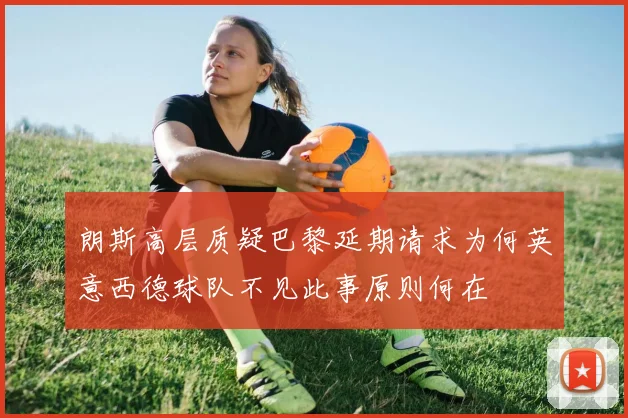 朗斯高层质疑巴黎延期请求为何英意西德球队不见此事原则何在
