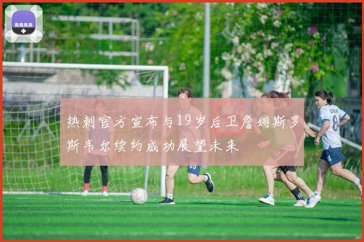 热刺官方宣布与19岁后卫詹姆斯罗斯韦尔续约成功展望未来