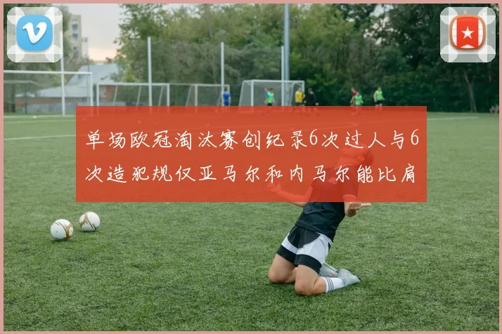单场欧冠淘汰赛创纪录6次过人与6次造犯规仅亚马尔和内马尔能比肩