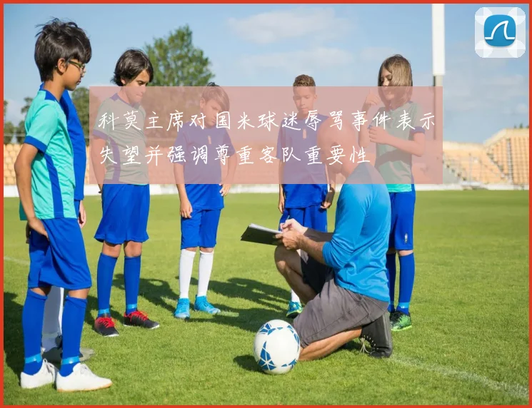 科莫主席对国米球迷辱骂事件表示失望并强调尊重客队重要性