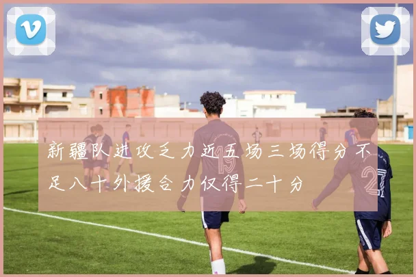 新疆队进攻乏力近五场三场得分不足八十外援合力仅得二十分