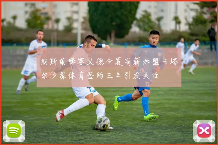 朗斯前锋赛义德今夏高薪加盟卡塔尔沙蒙体育签约三年引发关注
