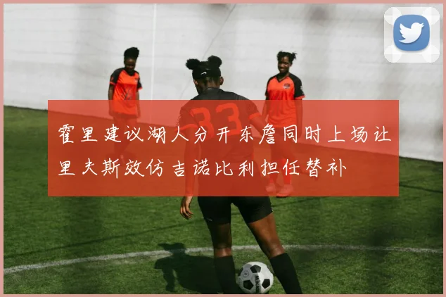 霍里建议湖人分开东詹同时上场让里夫斯效仿吉诺比利担任替补