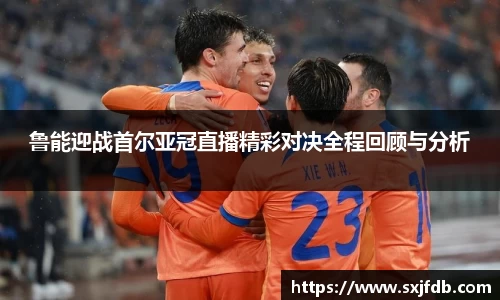 鲁能迎战首尔亚冠直播精彩对决全程回顾与分析