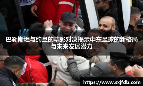 巴勤斯坦与约旦的精彩对决揭示中东足球的新格局与未来发展潜力
