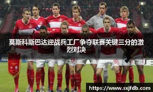 莫斯科斯巴达迎战兵工厂争夺联赛关键三分的激烈对决